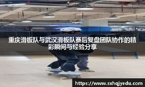 重庆滑板队与武汉滑板队赛后复盘团队协作的精彩瞬间与经验分享